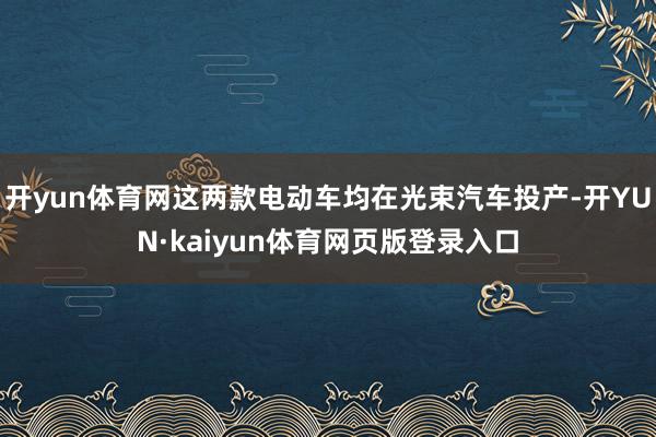开yun体育网这两款电动车均在光束汽车投产-开YUN·kaiyun体育网页版登录入口