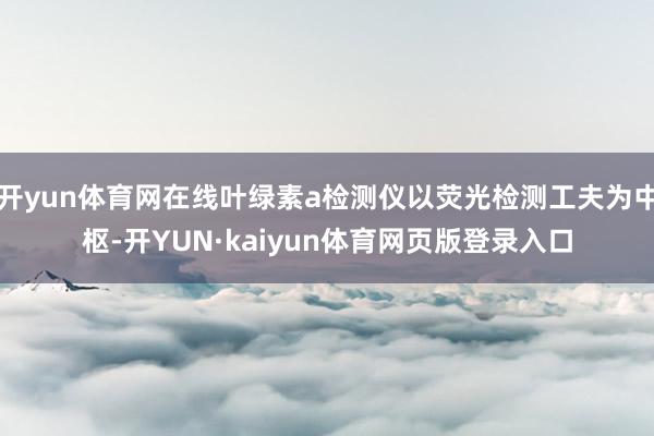 开yun体育网在线叶绿素a检测仪以荧光检测工夫为中枢-开YUN·kaiyun体育网页版登录入口