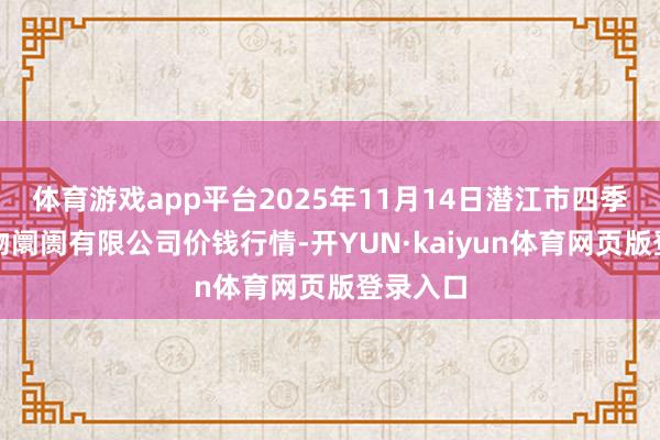 体育游戏app平台2025年11月14日潜江市四季友农产物阛阓有限公司价钱行情-开YUN·kaiyun体育网页版登录入口