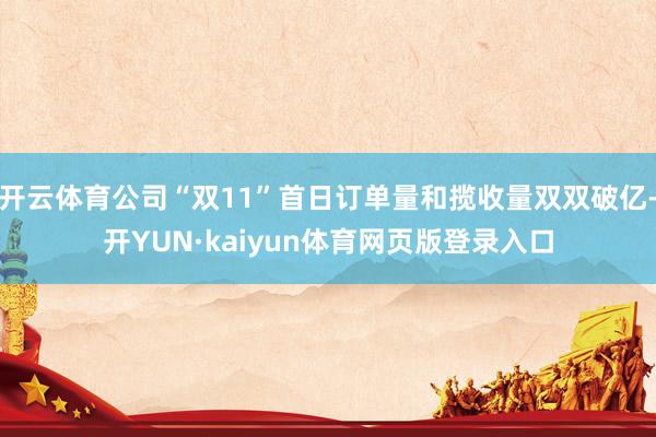 开云体育公司“双11”首日订单量和揽收量双双破亿-开YUN·kaiyun体育网页版登录入口