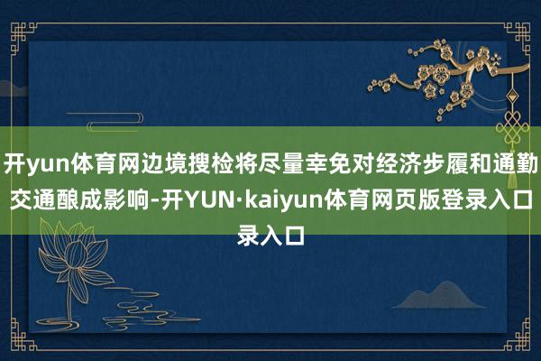 开yun体育网边境搜检将尽量幸免对经济步履和通勤交通酿成影响-开YUN·kaiyun体育网页版登录入口