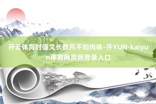 开云体育时值文长数月不知肉味-开YUN·kaiyun体育网页版登录入口