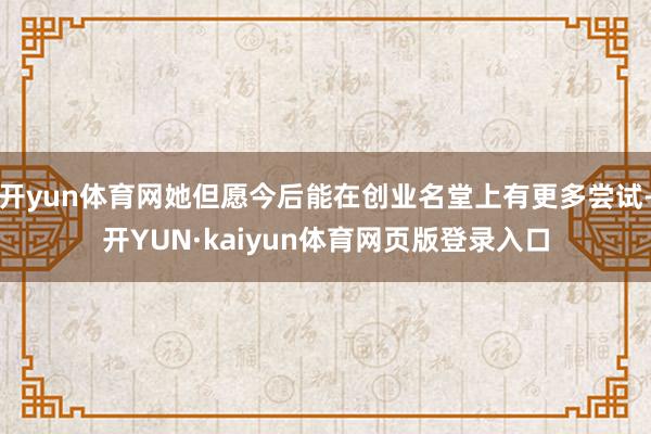 开yun体育网她但愿今后能在创业名堂上有更多尝试-开YUN·kaiyun体育网页版登录入口