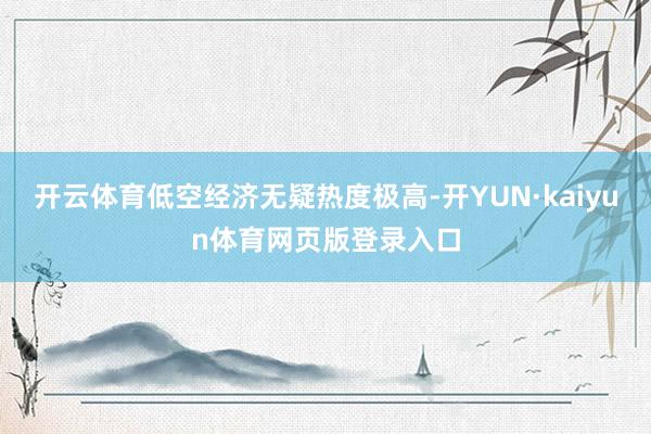 开云体育低空经济无疑热度极高-开YUN·kaiyun体育网页版登录入口