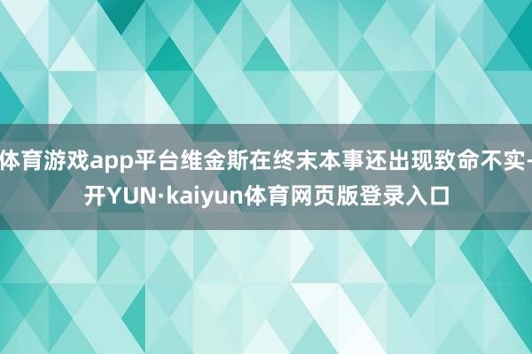 体育游戏app平台维金斯在终末本事还出现致命不实-开YUN·kaiyun体育网页版登录入口