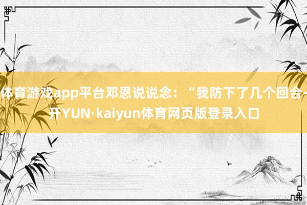 体育游戏app平台邓恩说说念：“我防下了几个回合-开YUN·kaiyun体育网页版登录入口