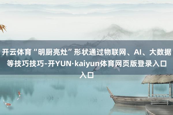 开云体育“明厨亮灶”形状通过物联网、AI、大数据等技巧技巧-开YUN·kaiyun体育网页版登录入口