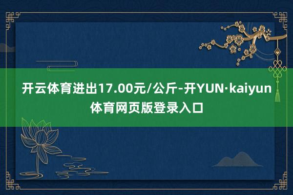 开云体育进出17.00元/公斤-开YUN·kaiyun体育网页版登录入口