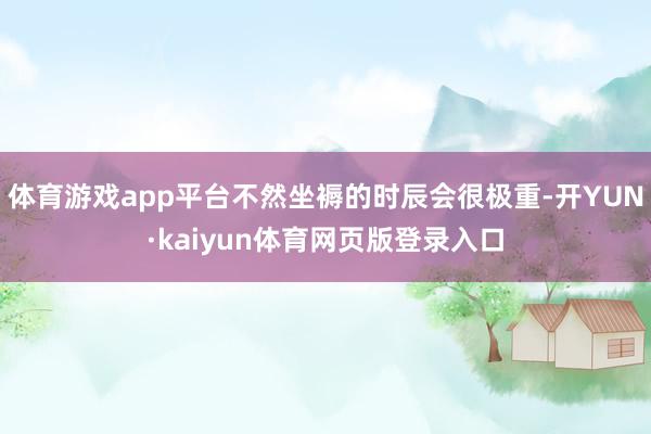 体育游戏app平台不然坐褥的时辰会很极重-开YUN·kaiyun体育网页版登录入口